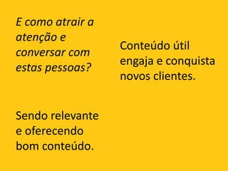 E como atrair a atenção e conversar com estas pessoas?Conteúdo útil engaja e conquista novos clientes.Sendo relevante e oferecendo bom conteúdo.