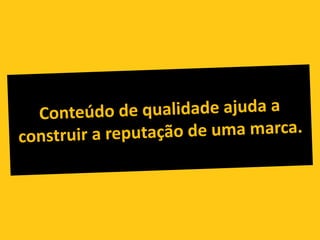 Conteúdo de qualidade ajuda a construir a reputação de uma marca.