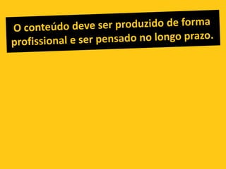O conteúdo deve ser produzido de forma profissional e ser pensado no longo prazo.