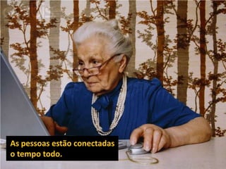 As pessoas estão conectadaso tempo todo.