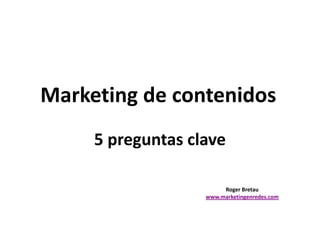 Marketing de contenidos
     5 preguntas clave

                        Roger Bretau
                   www.marketingenredes.com
 