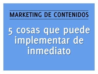 MARKETING DE CONTENIDOS

5 cosas que puede
implementar de
inmediato
www.bienpensado.com	
  

 