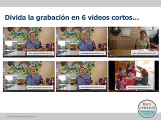 Divida la grabación en 6 videos cortos…

www.paginawebmisolecito.com	
  

www.paginawebmisolecito.com	
  

www.bienpensado.com	
  

www.paginawebmisolecito.com	
  

www.paginawebmisolecito.com	
  

www.paginawebmisolecito.com	
  

www.paginawebmisolecito.com	
  

 