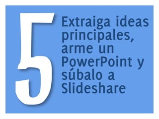 5

www.bienpensado.com	
  

Extraiga ideas
principales,
arme un
PowerPoint y
súbalo a
Slideshare

 