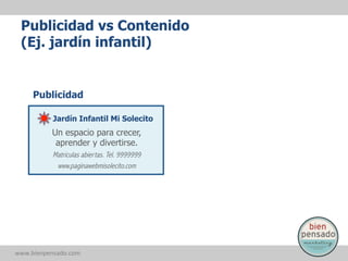 Publicidad vs Contenido
(Ej. jardín infantil)

Publicidad
Jardín Infantil Mi Solecito

Un espacio para crecer,
aprender y divertirse.
Matrículas abiertas. Tel. 9999999
www.paginawebmisolecito.com

www.bienpensado.com	
  

 