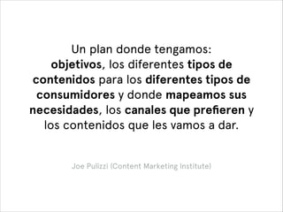 Un plan donde tengamos: 
objetivos, los diferentes tipos de
contenidos para los diferentes tipos de
consumidores y donde m...