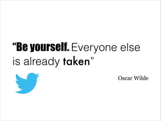 “Be yourself. Everyone else
is already taken”
Oscar Wilde

 