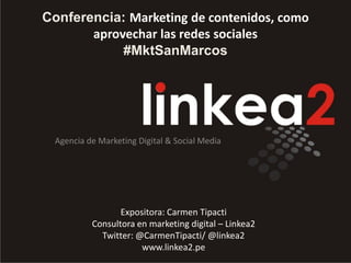 Conferencia: Marketing de contenidos, como
aprovechar las redes sociales
#MktSanMarcos
Agencia de Marketing Digital & Social Media
Expositora: Carmen Tipacti
Consultora en marketing digital – Linkea2
Twitter: @CarmenTipacti/ @linkea2
www.linkea2.pe
 