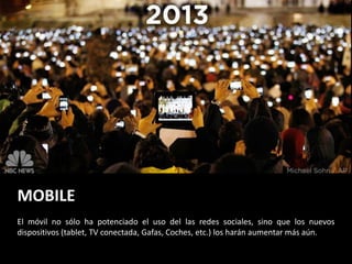 MOBILE
El móvil no sólo ha potenciado el uso del las redes sociales, sino que los nuevos
dispositivos (tablet, TV conectada, Gafas, Coches, etc.) los harán aumentar más aún.
 