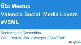 6to Meetup
Valencia Social Media Lovers
#VSML
Marketing de Contenidos
WIFI: Red-WI-Bis Clave:pxU9OHOEMS
 
