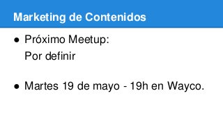 Marketing de Contenidos
● Próximo Meetup:
Por definir
● Martes 19 de mayo - 19h en Wayco.
 