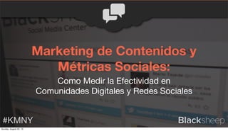 Como Medir la Efectividad en
Comunidades Digitales y Redes Sociales
#KMNY
Marketing de Contenidos y
Métricas Sociales:
Monday, August 26, 13
 