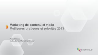 Marketing de contenu et vidéo
Meilleures pratiques et priorités 2013
Robert Raiola
EMEA Senior Marketing Director
 