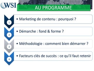 AU PROGRAMME
1 –
• Marketing de contenu : pourquoi ?
2
• Démarche : fond & forme ?
3
• Méthodologie : comment bien démarrer ?
4
• Facteurs clés de succès : ce qu’il faut retenir
1
2
3
4
 