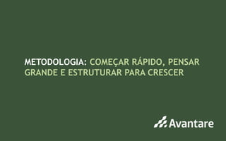METODOLOGIA: COMEÇAR RÁPIDO, PENSAR
               GRANDE E ESTRUTURAR PARA CRESCER




www.avantare.com.br
 