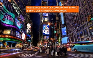 PRECISAMOS PARAR DE COMPETIR POR ESPAÇO
                      E SER O QUE AS PESSOAS PROCURAM.
                              * Craig Davis – Chief Creative Officer - J. Walter Thompson




www.avantare.com.br                                                                         2
 