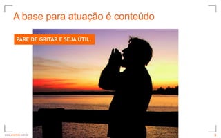 A base para atuação é conteúdo

         PARE DE GRITAR E SEJA ÚTIL.




www.avantare.com.br                    3
 