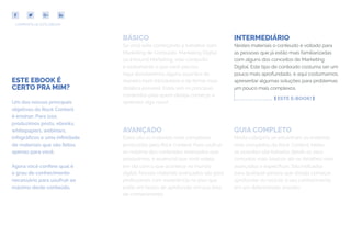 COMPARTILHE ESTE EBOOK!
ESTE EBOOK É
CERTO PRA MIM?
Um dos nossos principais
objetivos da Rock Content
é ensinar. Para isso,
produzimos posts, ebooks,
whitepapers, webinars,
infográficos e uma infinidade
de materiais que são feitos
apenas para você.
Agora você confere qual é
o grau de conhecimento
necessário para usufruir ao
máximo deste conteúdo.
BÁSICO INTERMEDIÁRIO
AVANÇADO GUIA COMPLETO
Se você está começando a trabalhar com
Marketing de Conteúdo, Marketing Digital
ou Inbound Marketing, este conteúdo
é exatamente o que você precisa.
Aqui abordaremos alguns assuntos de
maneira bem introdutória e da forma mais
didática possível. Estes são os principais
conteúdos para quem deseja começar a
aprender algo novo!
Nestes materiais o conteúdo é voltado para
as pessoas que já estão mais familiarizadas
com alguns dos conceitos de Marketing
Digital. Este tipo de conteúdo costuma ser um
pouco mais aprofundado, e aqui costumamos
apresentar algumas soluções para problemas
um pouco mais complexos.
Estes são os materiais mais complexos
produzidos pela Rock Content. Para usufruir
ao máximo dos conteúdos avançados que
produzimos, é essencial que você esteja
em dia com o que acontece no mundo
digital. Nossos materiais avançados são para
profissionais com experiência na área que
estão em busca de aprofundar em sua área
de conhecimento.
Nesta categoria se encontram os materiais
mais completos da Rock Content. Neles,
os assuntos são tratados desde os seus
conceitos mais básicos até os detalhes mais
avançados e específicos. São indicados
para qualquer pessoa que deseja começar,
aprofundar ou reciclar o seu conhecimento
em um determinado assunto.
[ ESTE E-BOOK! ]
 