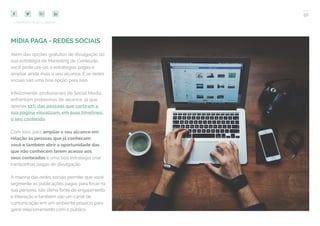 56
COMPARTILHE ESTE EBOOK!
MÍDIA PAGA - REDES SOCIAIS
Além das opções gratuitas de divulgação da
sua estratégia de Marketing de Conteúdo,
você pode uni-las a estratégias pagas e
ampliar ainda mais o seu alcance. E as redes
sociais são uma boa opção para isso.
Infelizmente, profissionais de Social Media
enfrentam problemas de alcance, já que
apenas 12% das pessoas que curtiram a
sua página visualizam, em suas timelines,
o seu conteúdo.
Com isso, para ampliar o seu alcance em
relação às pessoas que já conhecem
você e também abrir a oportunidade das
que não conhecem terem acesso aos
seus conteúdos é uma boa estratégia criar
campanhas pagas de divulgação.
A maioria das redes sociais permite que você
segmente as publicações pagas para focar na
sua persona, são ótima fonte de engajamento
e interação e também são um canal de
comunicação em um ambiente propício para
gerar relacionamento com o público.
 