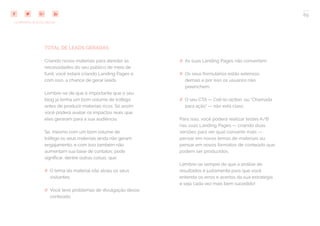 69
COMPARTILHE ESTE EBOOK!
TOTAL DE LEADS GERADAS
Criando novos materiais para atender às
necessidades do seu público de meio de
funil, você estará criando Landing Pages e,
com isso, a chance de gerar leads.
Lembre-se de que é importante que o seu
blog já tenha um bom volume de tráfego
antes de produzir materiais ricos. Só assim
você poderá avaliar os impactos reais que
eles geraram para a sua audiência.
Se, mesmo com um bom volume de
tráfego os seus materiais ainda não geram
engajamento, e com isso também não
aumentam sua base de contatos, pode
significar, dentre outras coisas, que:
## O tema do material não atraiu os seus
visitantes;
## Você teve problemas de divulgação desse
conteúdo;
## As suas Landing Pages não convertem;
## Os seus formulários estão extensos
demais e por isso os usuários não
preenchem;
## O seu CTA — Call-to-action, ou “Chamada
para ação” — não está claro;
Para isso, você poderá realizar testes A/B
nas suas Landing Pages — criando duas
versões para ver qual converte mais —,
pensar em novos temas de materiais ou
pensar em novos formatos de conteúdo que
podem ser produzidos.
Lembre-se sempre de que a análise de
resultados é justamente para que você
entenda os erros e acertos da sua estratégia
e seja cada vez mais bem sucedido!
 