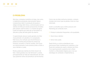 78
COMPARTILHE ESTE EBOOK!
O PROBLEMA
Até 2014, a empresa mantinha um blog, mas como
o material era produzido internamente, faltava
compromisso diário na produção de pautas e
artigos do blog. Além disso, a comunicação com os
clientes era feita por emails transacionais enviados
pelo próprio sistema iClinic. E a maneira de gerar
Leads era apenas por meio de um formulário no
site para 14 dias de teste grátis do sistema.
A segmentação desses Leads gerados era feita
manualmente, em planilhas no computador.
Não havia uma nutrição que encaminhasse o
potencial cliente pela jornada de compra da
empresa, levando-o a fechar vendas, nem havia
um relacionamento muito próximo entre a iClinic e
seus clientes e Leads.
Muitos potenciais clientes do iClinic faziam de
fato o teste gratuito mas não fechavam a venda,
principalmente por falta de entendimento de tudo
que poderiam extrair de benefícios da ferramenta.
Como não era feita nenhuma nutrição, o próprio
contato com esse Lead se perdia e não era mais
retomado.
Assim, os desafios que a iClinic possuía com
Marketing de Conteúdo eram:
## Produzir conteúdos frequentes e de qualidade;
## Atrair novos clientes;
## Gerar mais Leads.
Desta forma, os sócios entenderam que
precisavam fazer marketing de conteúdo e criar
fluxos de nutrição de Leads e clientes da iClinic.
Foi aí que buscaram a parceria com a Rock
Content e a Resultados Digitais para criar sua
estratégia de conteúdo e implementá-la.
 