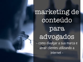 marketing de
conteúdo
para
advogados
- como divulgar a sua marca e
atrair clientes utilizando a
internet -
 