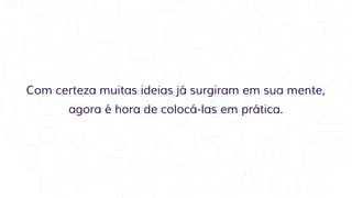 Com certeza muitas ideias já surgiram em sua mente,
agora é hora de colocá-las em prática.
 