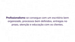Profissionalismo se consegue com um escritório bem
organizado, processos bem definidos, entregas no
prazo, atenção e educação com os clientes.
 