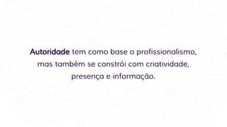 Autoridade tem como base o profissionalismo,
mas também se constrói com criatividade,
presença e informação.
 