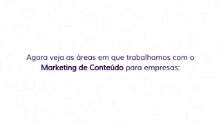 Agora veja as áreas em que trabalhamos com o
Marketing de Conteúdo para empresas:
 