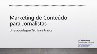 Marketing de Conteúdo
para Jornalistas
Uma abordagem Técnica e Prática
Por: Felipe Girão
Consultoria e Palestras
fmgirao@uol.com.br
(85) 9 9952.3877
 