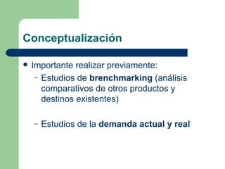 Conceptualización Importante realizar previamente: Estudios de  brenchmarking  (análisis comparativos de otros productos y destinos existentes) Estudios de la  demanda actual y real   