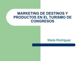 MARKETING DE DESTINOS Y PRODUCTOS EN EL TURISMO DE CONGRESOS Mada Rodríguez 