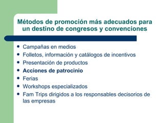 Métodos de promoción más adecuados para un destino de congresos y convenciones Campañas en medios Folletos, información y catálogos de incentivos Presentación de productos Acciones de patrocinio Ferias Workshops especializados Fam Trips dirigidos a los responsables decisorios de las empresas 