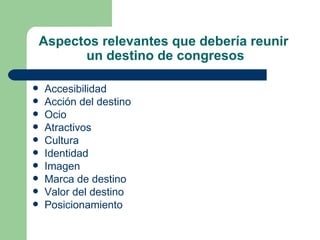 Aspectos relevantes que debería reunir  un destino de congresos Accesibilidad Acción del destino Ocio Atractivos Cultura Identidad Imagen Marca de destino Valor del destino Posicionamiento 