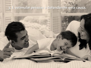 3. É estimular pessoas a defenderem uma causa.
 