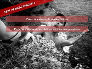 Perde-se a chance de engajar muitos.

Perde-se a chance de se relacionar com seus consumidores.
 