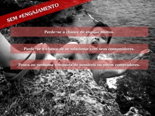 Perde-se a chance de engajar muitos.

  Perde-se a chance de se relacionar com seus consumidores.

Pouca ou nenhuma conquista de possíveis ou novos compradores.
 