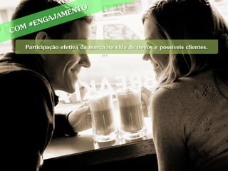 Participação efetiva da marca na vida de novos e possíveis clientes.
 