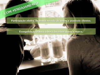 Participação efetiva da marca na vida de novos e possíveis clientes.

      Evangelização e boca a boca favorável sobre a marca.
 