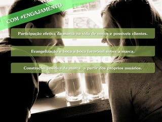 Participação efetiva da marca na vida de novos e possíveis clientes.

      Evangelização e boca a boca favorável sobre a marca.

  Construção positiva da marca, a partir dos próprios usuários.
 