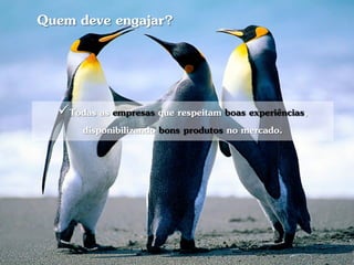 Quem deve engajar?



  Todas as empresas que respeitam boas experiências,
     disponibilizando bons produtos no mercado.
 