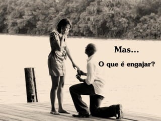 Mas...
O que é engajar?
 