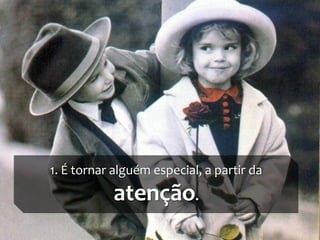 1. É tornar alguém especial, a partir da
           atenção.
 