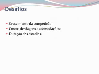 Desafios

 Crescimento da competição;
 Custos de viagens e acomodações;
 Duração das estadias.
 