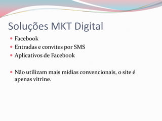 Soluções MKT Digital
 Facebook
 Entradas e convites por SMS
 Aplicativos de Facebook


 Não utilizam mais mídias convencionais, o site é
 apenas vitrine.
 