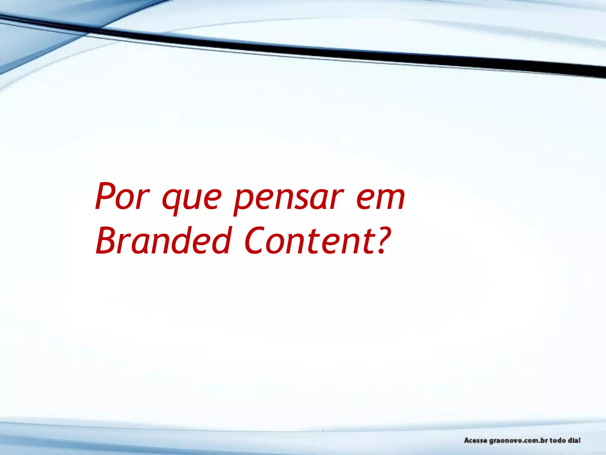 Por que pensar em
Branded Content?
 