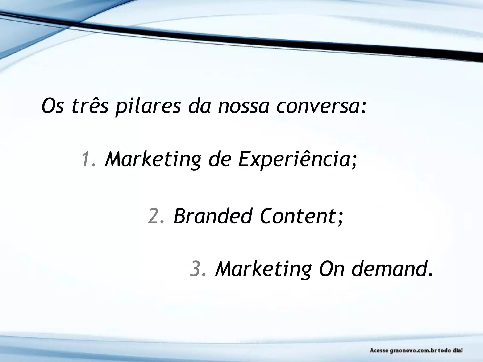 Os três pilares da nossa conversa:
1. Marketing de Experiência;
2. Branded Content;
3. Marketing On demand.
 