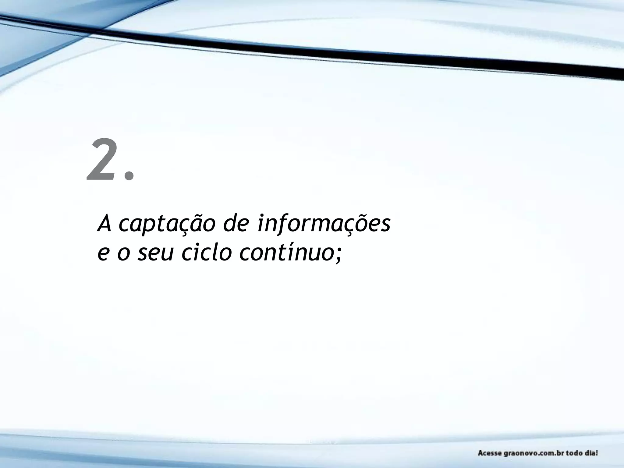 2.
A captação de informações
e o seu ciclo contínuo;
 
