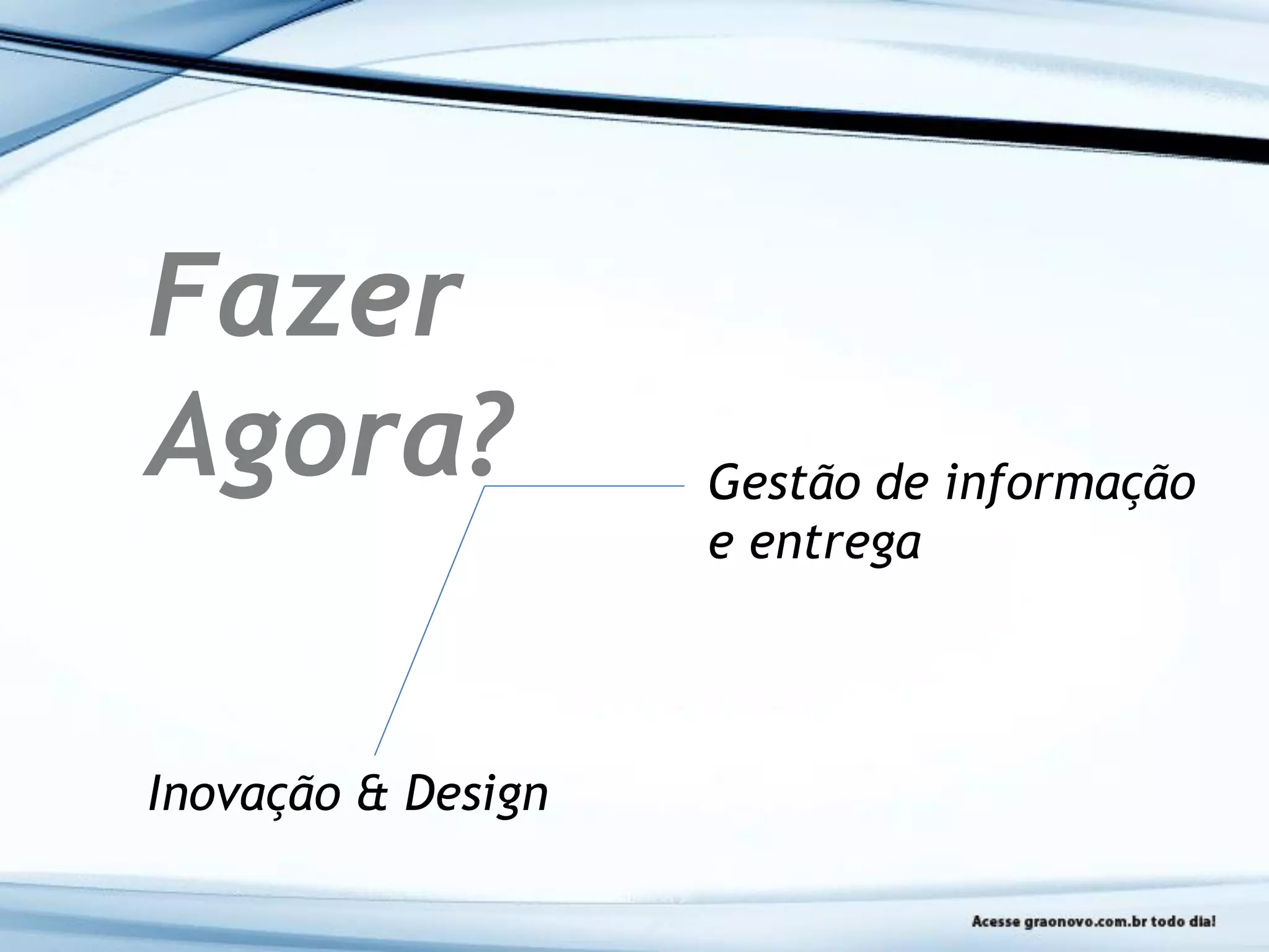 Fazer
Agora?
Inovação & Design
Gestão de informação
e entrega
 